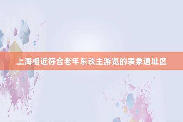 上海相近符合老年东谈主游览的表象遗址区