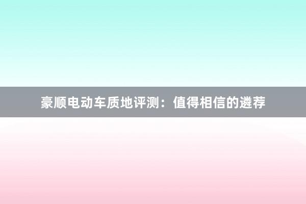 豪顺电动车质地评测：值得相信的遴荐