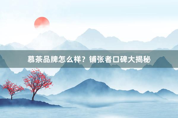 慕茶品牌怎么样？铺张者口碑大揭秘