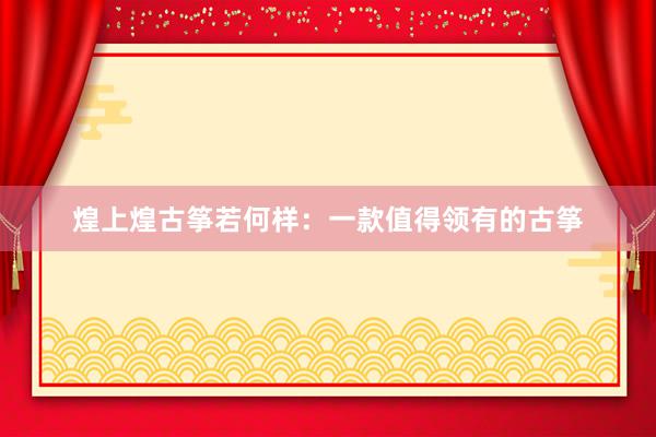 煌上煌古筝若何样：一款值得领有的古筝