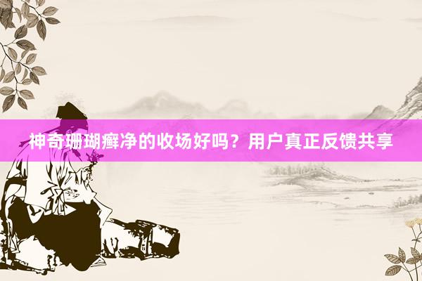 神奇珊瑚癣净的收场好吗？用户真正反馈共享
