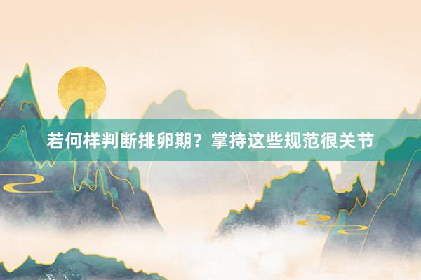 若何样判断排卵期？掌持这些规范很关节