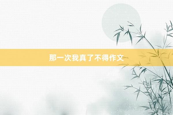 那一次我真了不得作文