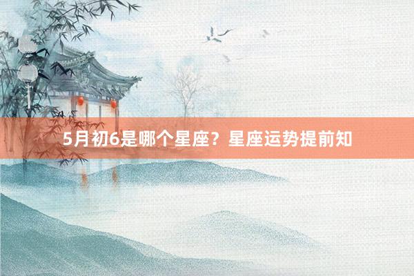 5月初6是哪个星座？星座运势提前知
