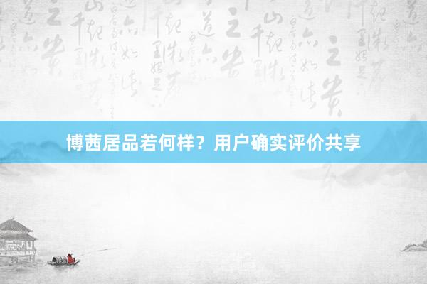 博茜居品若何样？用户确实评价共享