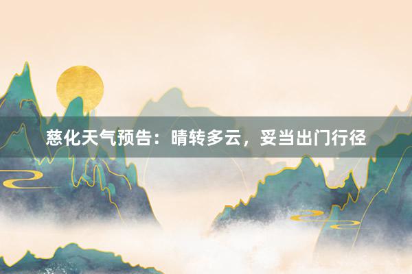 慈化天气预告：晴转多云，妥当出门行径