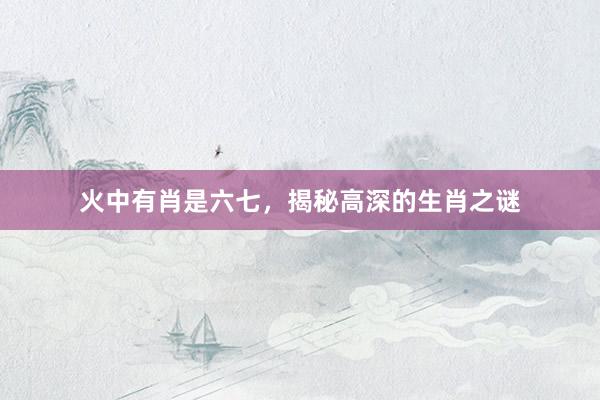 火中有肖是六七，揭秘高深的生肖之谜