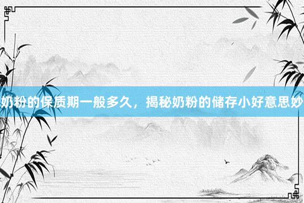 奶粉的保质期一般多久，揭秘奶粉的储存小好意思妙