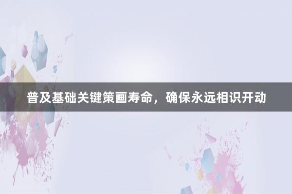 普及基础关键策画寿命，确保永远相识开动