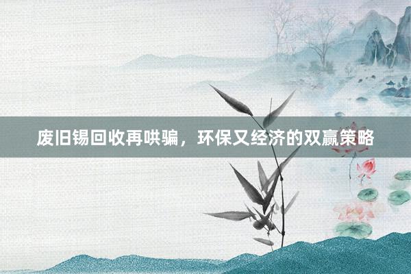 废旧锡回收再哄骗，环保又经济的双赢策略